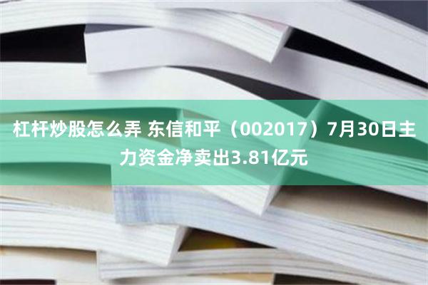 杠杆炒股怎么弄 东信和平（002017）7月30日主力资金净卖出3.81亿元