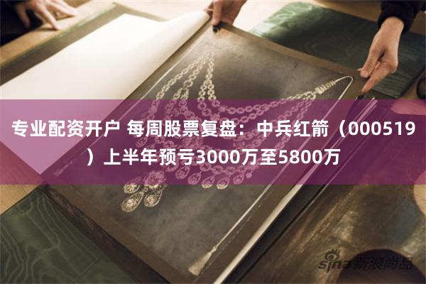 专业配资开户 每周股票复盘：中兵红箭（000519）上半年预亏3000万至5800万