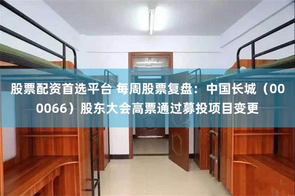 股票配资首选平台 每周股票复盘：中国长城（000066）股东大会高票通过募投项目变更
