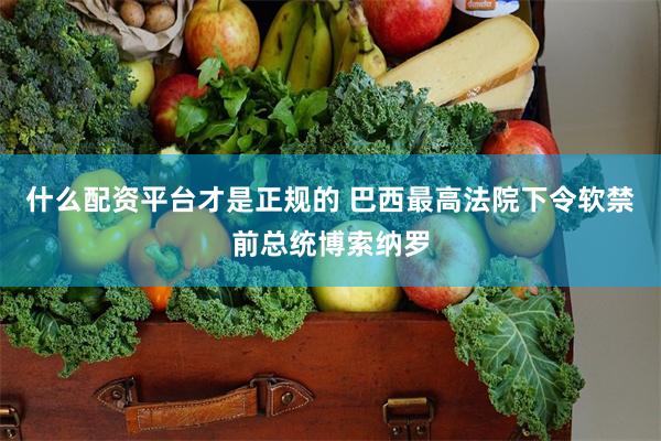 什么配资平台才是正规的 巴西最高法院下令软禁前总统博索纳罗