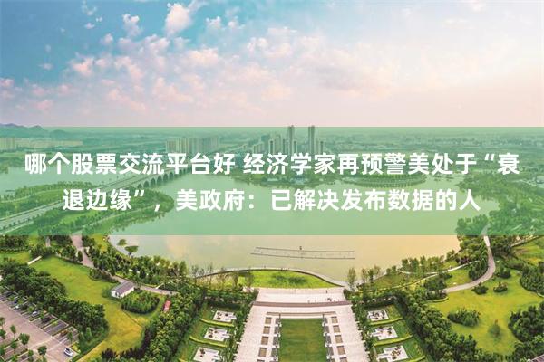 哪个股票交流平台好 经济学家再预警美处于“衰退边缘”，美政府：已解决发布数据的人