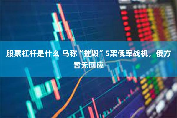 股票杠杆是什么 乌称“摧毁”5架俄军战机，俄方暂无回应