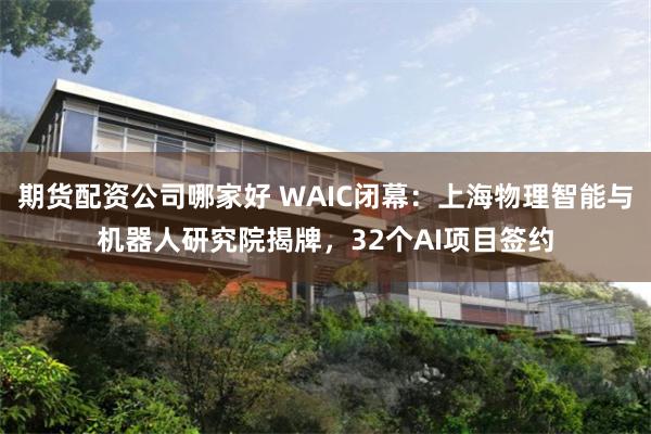 期货配资公司哪家好 WAIC闭幕：上海物理智能与机器人研究院揭牌，32个AI项目签约