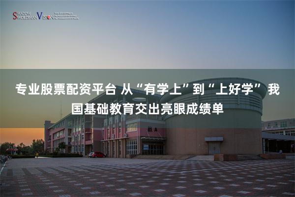 专业股票配资平台 从“有学上”到“上好学” 我国基础教育交出亮眼成绩单