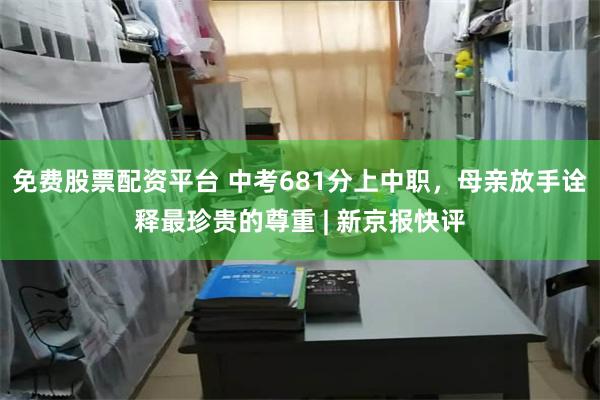 免费股票配资平台 中考681分上中职，母亲放手诠释最珍贵的尊重 | 新京报快评