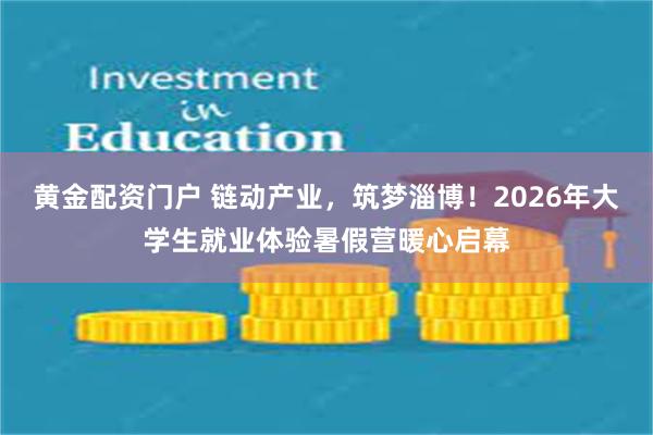 黄金配资门户 链动产业，筑梦淄博！2026年大学生就业体验暑假营暖心启幕