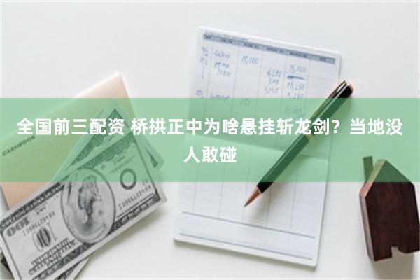 全国前三配资 桥拱正中为啥悬挂斩龙剑？当地没人敢碰